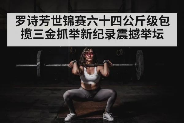 罗诗芳世锦赛六十四公斤级包揽三金抓举新纪录震撼举坛