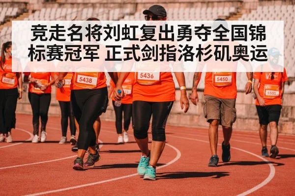 竞走名将刘虹复出勇夺全国锦标赛冠军 正式剑指洛杉矶奥运
