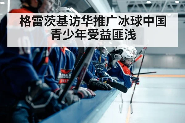格雷茨基访华推广冰球中国青少年受益匪浅